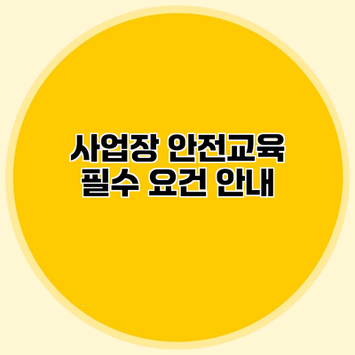 사업장 안전교육 필수 요건 안내