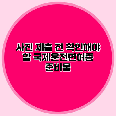 사진 제출 전 확인해야 할 국제운전면허증 준비물
