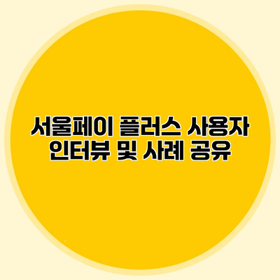 서울페이 플러스 사용자 인터뷰 및 사례 공유