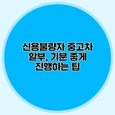 신용불량자 중고차 할부, 기분 좋게 진행하는 팁