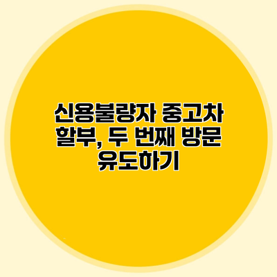 신용불량자 중고차 할부, 두 번째 방문 유도하기