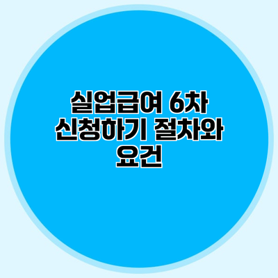 실업급여 6차 신청하기 절차와 요건