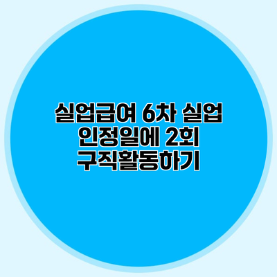 실업급여 6차 실업 인정일에 2회 구직활동하기