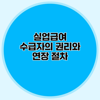 실업급여 수급자의 권리와 연장 절차