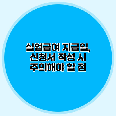 실업급여 지급일, 신청서 작성 시 주의해야 할 점