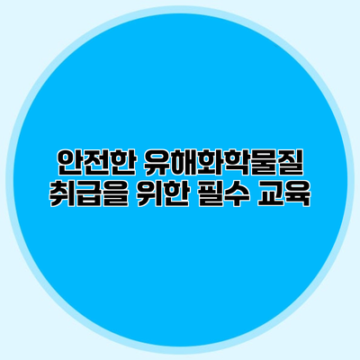 안전한 유해화학물질 취급을 위한 필수 교육