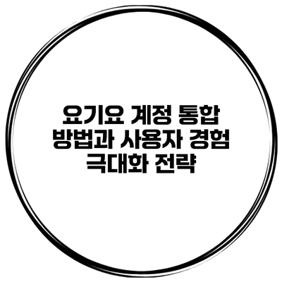요기요 계정 통합 방법과 사용자 경험 극대화 전략