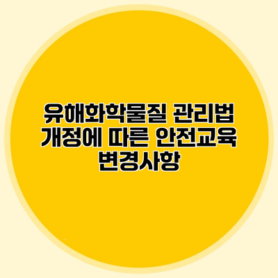 유해화학물질 관리법 개정에 따른 안전교육 변경사항