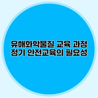 유해화학물질 교육 과정 정기 안전교육의 필요성