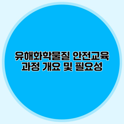 유해화학물질 안전교육 과정 개요 및 필요성