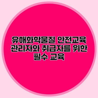 유해화학물질 안전교육 관리자와 취급자를 위한 필수 교육