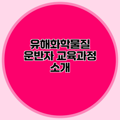 유해화학물질 운반자 교육과정 소개