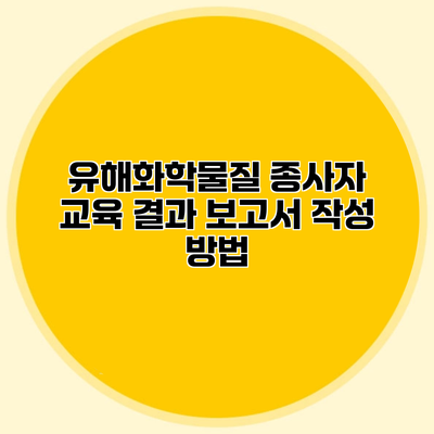 유해화학물질 종사자 교육 결과 보고서 작성 방법