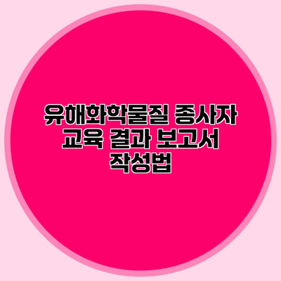 유해화학물질 종사자 교육 결과 보고서 작성법