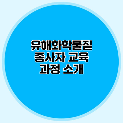 유해화학물질 종사자 교육 과정 소개