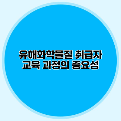 유해화학물질 취급자 교육 과정의 중요성