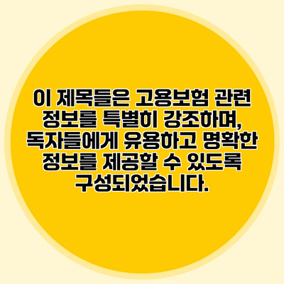 이 제목들은 고용보험 관련 정보를 특별히 강조하며, 독자들에게 유용하고 명확한 정보를 제공할 수 있도록 구성되었습니다.