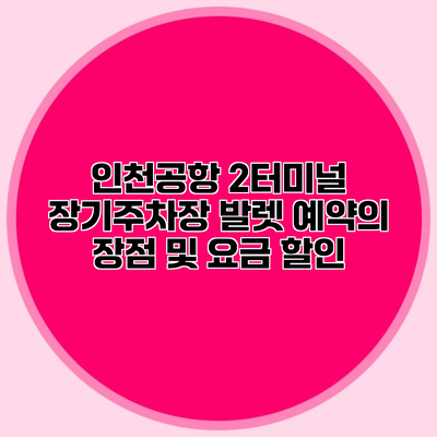 인천공항 2터미널 장기주차장 발렛 예약의 장점 및 요금 할인