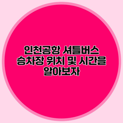 인천공항 셔틀버스 승차장 위치 및 시간을 알아보자