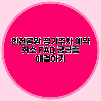 인천공항 장기주차 예약 취소 FAQ 궁금증 해결하기