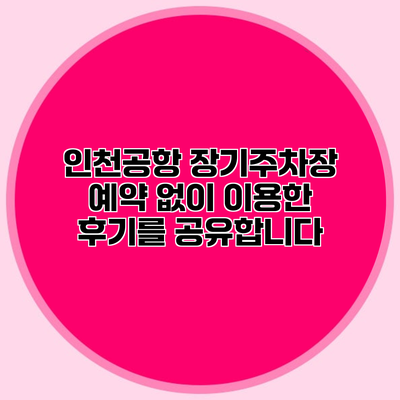 인천공항 장기주차장 예약 없이 이용한 후기를 공유합니다