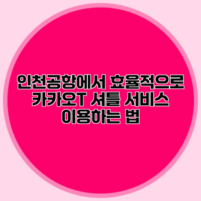 인천공항에서 효율적으로 카카오T 셔틀 서비스 이용하는 법