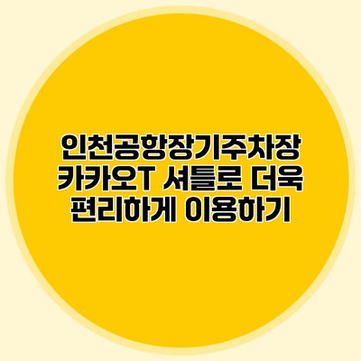 인천공항장기주차장 카카오T 셔틀로 더욱 편리하게 이용하기