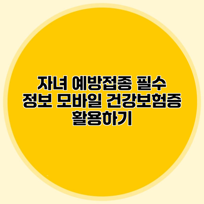 자녀 예방접종 필수 정보 모바일 건강보험증 활용하기