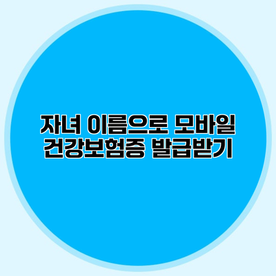 자녀 이름으로 모바일 건강보험증 발급받기