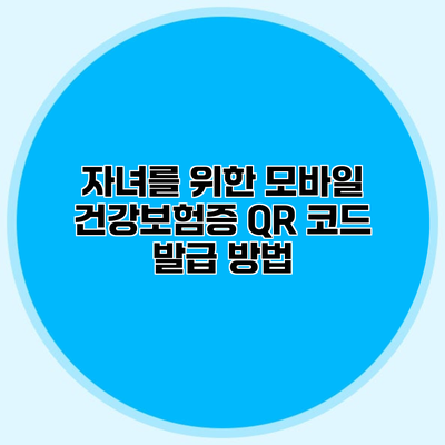 자녀를 위한 모바일 건강보험증 QR 코드 발급 방법