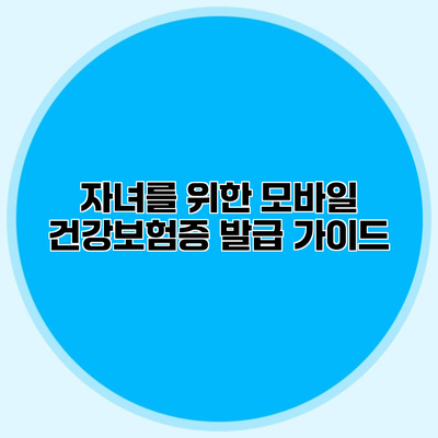 자녀를 위한 모바일 건강보험증 발급 가이드