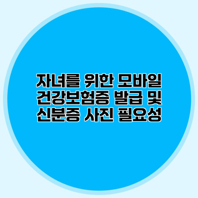 자녀를 위한 모바일 건강보험증 발급 및 신분증 사진 필요성