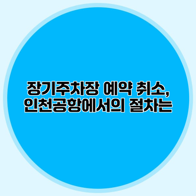 장기주차장 예약 취소, 인천공항에서의 절차는?