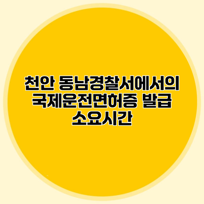 천안 동남경찰서에서의 국제운전면허증 발급 소요시간