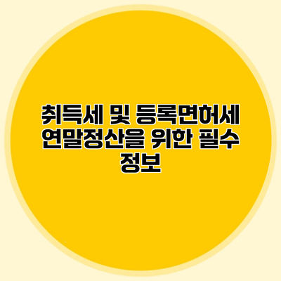 취득세 및 등록면허세 연말정산을 위한 필수 정보