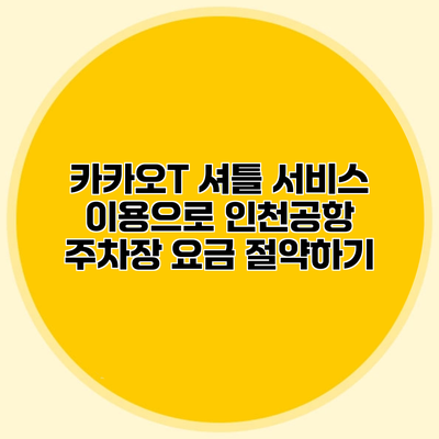 카카오T 셔틀 서비스 이용으로 인천공항 주차장 요금 절약하기