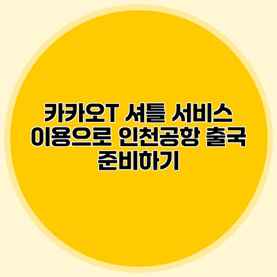 카카오T 셔틀 서비스 이용으로 인천공항 출국 준비하기