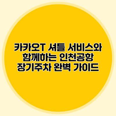 카카오T 셔틀 서비스와 함께하는 인천공항 장기주차 완벽 가이드