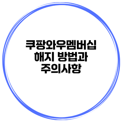 쿠팡와우멤버십 해지 방법과 주의사항