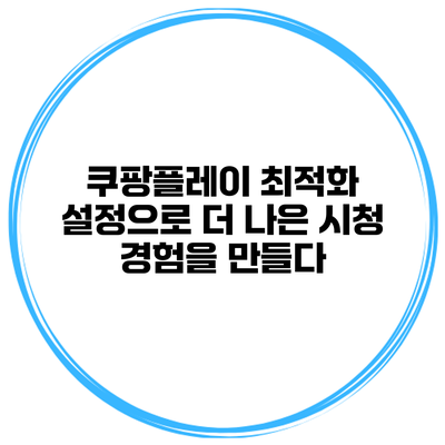 쿠팡플레이 최적화 설정으로 더 나은 시청 경험을 만들다