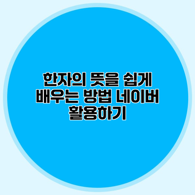 한자의 뜻을 쉽게 배우는 방법 네이버 활용하기