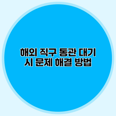 해외 직구 통관 대기 시 문제 해결 방법