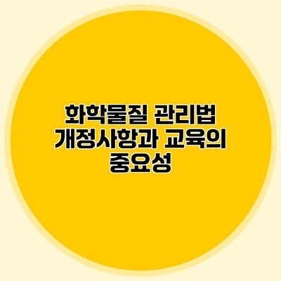 화학물질 관리법 개정사항과 교육의 중요성